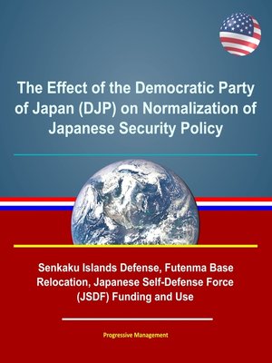 cover image of The Effect of the Democratic Party of Japan (DJP) on Normalization of Japanese Security Policy--Senkaku Islands Defense, Futenma Base Relocation, Japanese Self-Defense Force (JSDF) Funding and Use